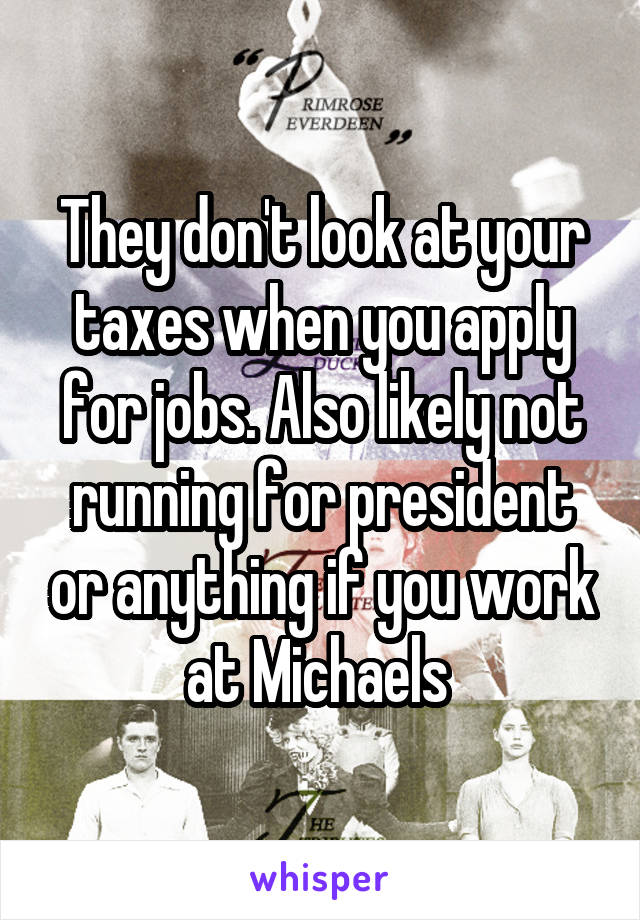 They don't look at your taxes when you apply for jobs. Also likely not running for president or anything if you work at Michaels 