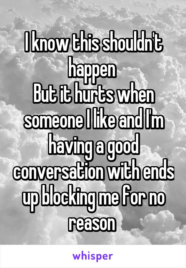 I know this shouldn't happen 
But it hurts when someone I like and I'm having a good conversation with ends up blocking me for no reason 