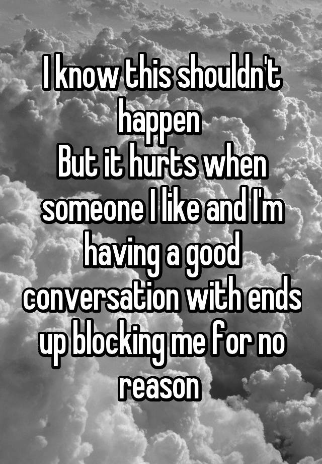 I know this shouldn't happen 
But it hurts when someone I like and I'm having a good conversation with ends up blocking me for no reason 