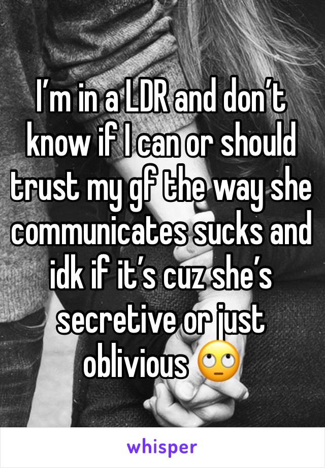 I’m in a LDR and don’t know if I can or should trust my gf the way she communicates sucks and idk if it’s cuz she’s secretive or just oblivious 🙄