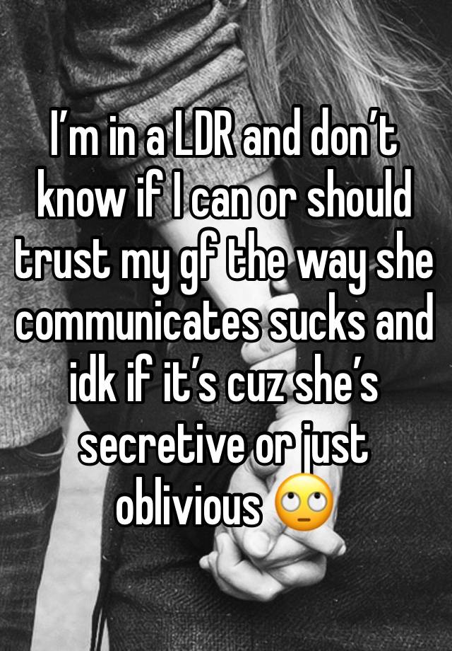 I’m in a LDR and don’t know if I can or should trust my gf the way she communicates sucks and idk if it’s cuz she’s secretive or just oblivious 🙄