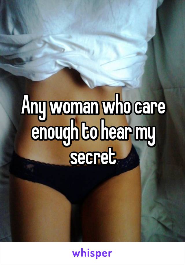 Any woman who care enough to hear my secret