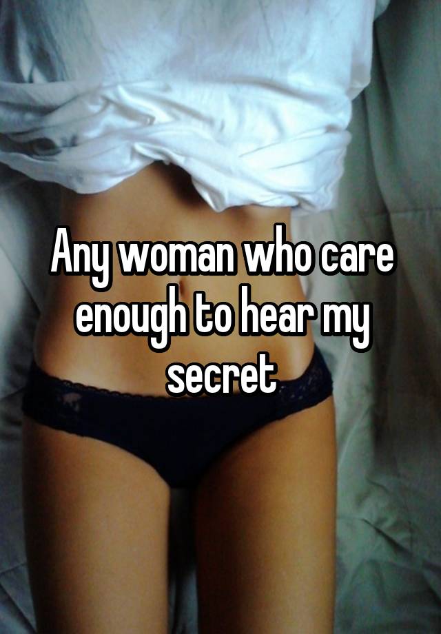 Any woman who care enough to hear my secret