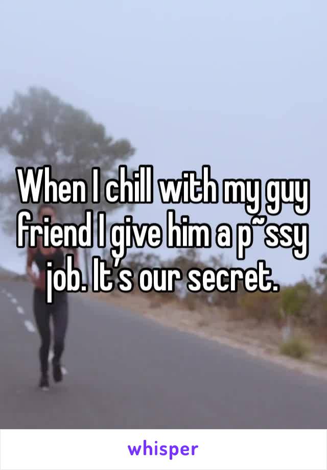 When I chill with my guy friend I give him a p~ssy job. It’s our secret.