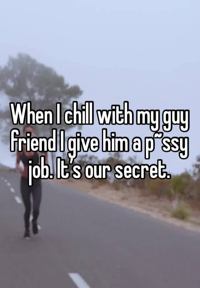 When I chill with my guy friend I give him a p~ssy job. It’s our secret.