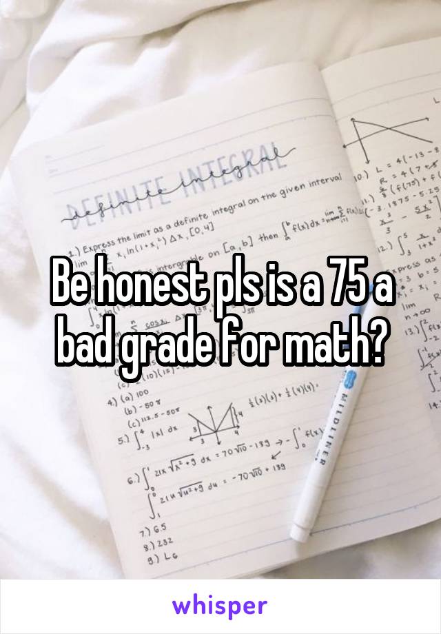 Be honest pls is a 75 a bad grade for math?