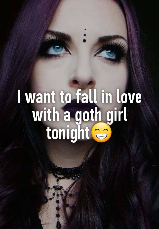 I want to fall in love with a goth girl tonight😁