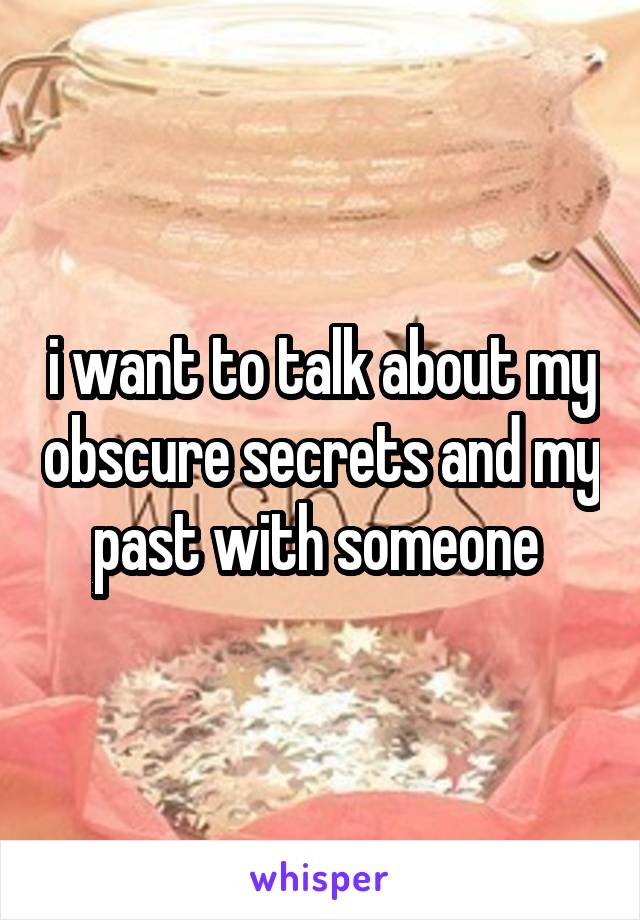 i want to talk about my obscure secrets and my past with someone 