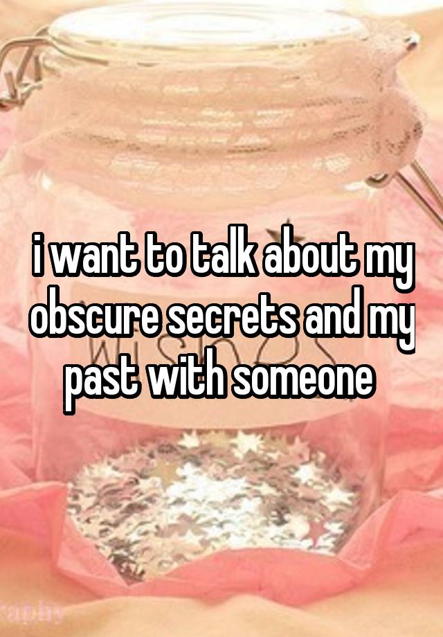 i want to talk about my obscure secrets and my past with someone 