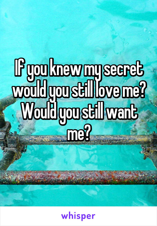 If you knew my secret would you still love me? Would you still want me?
