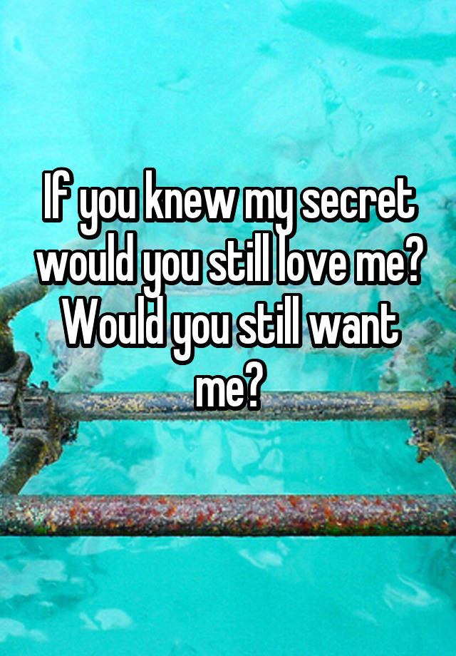 If you knew my secret would you still love me? Would you still want me?
