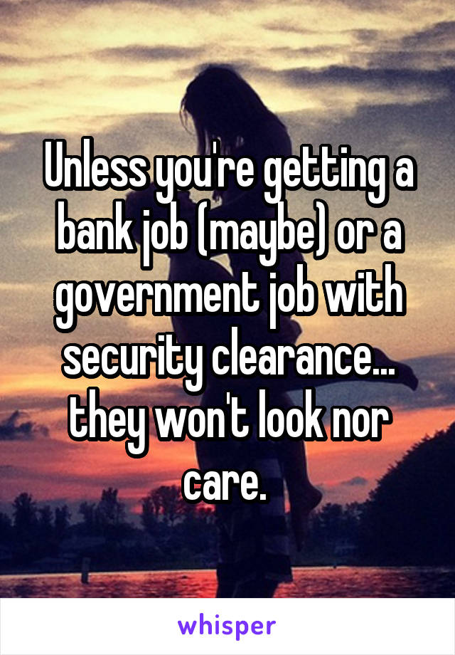 Unless you're getting a bank job (maybe) or a government job with security clearance... they won't look nor care. 