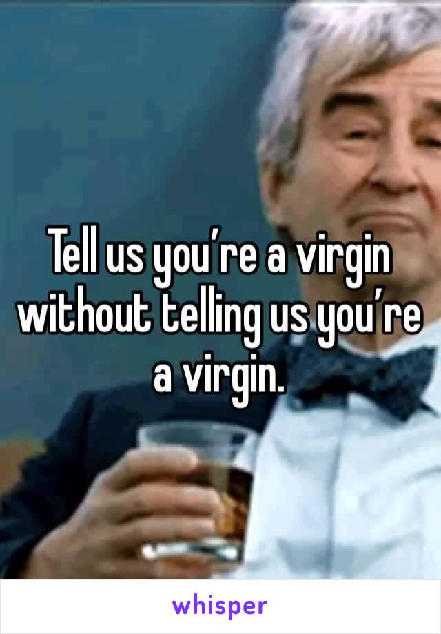 Tell us you’re a virgin without telling us you’re a virgin.