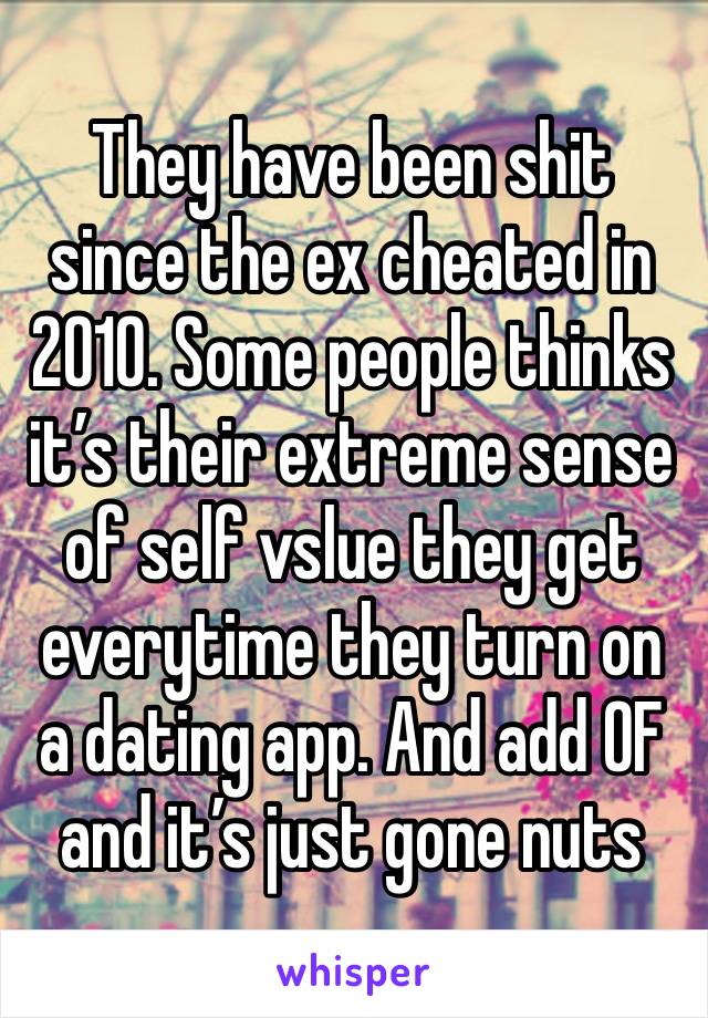 They have been shit since the ex cheated in 2010. Some people thinks it’s their extreme sense of self vslue they get everytime they turn on a dating app. And add OF and it’s just gone nuts 