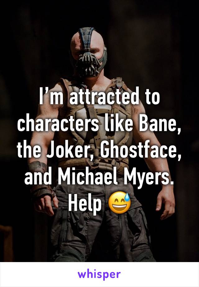 I’m attracted to characters like Bane, the Joker, Ghostface, and Michael Myers. Help 😅