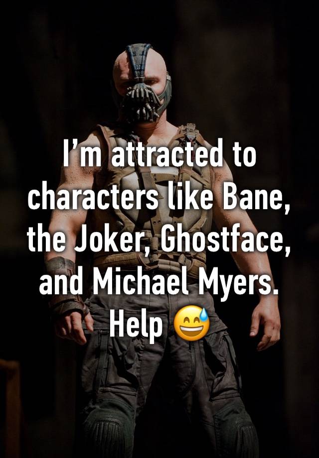 I’m attracted to characters like Bane, the Joker, Ghostface, and Michael Myers. Help 😅