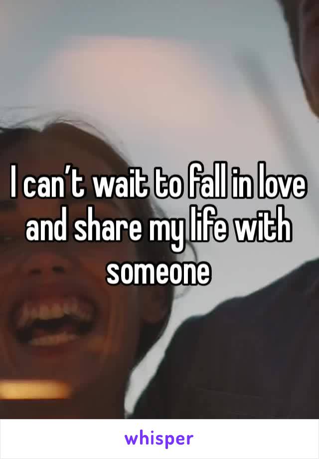 I can’t wait to fall in love and share my life with someone 