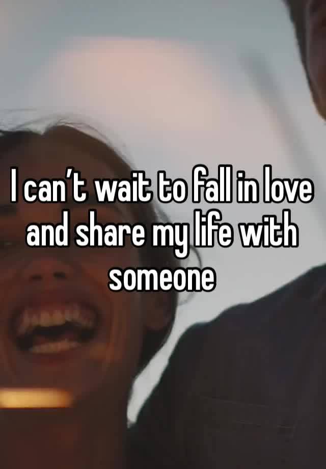 I can’t wait to fall in love and share my life with someone 