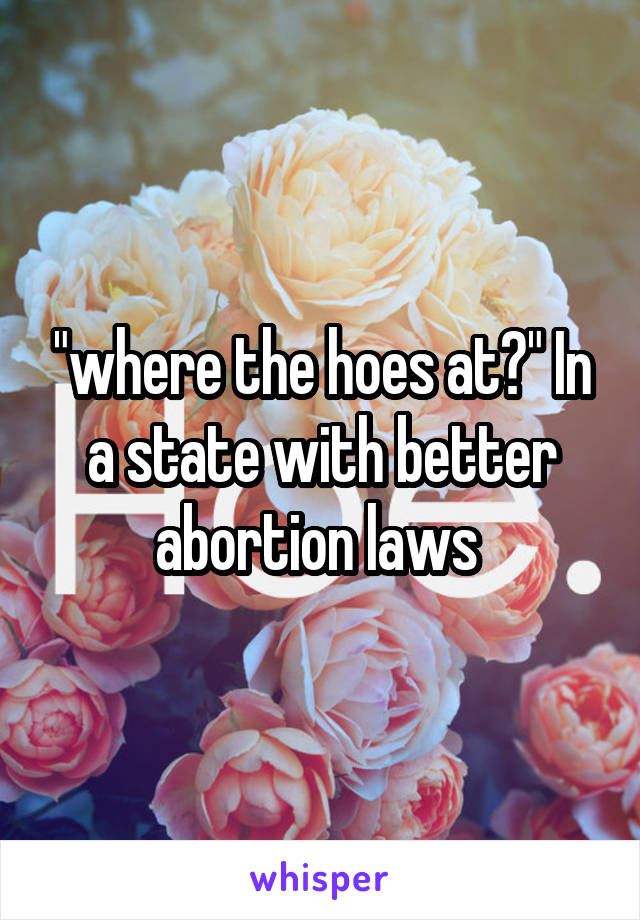 "where the hoes at?" In a state with better abortion laws 