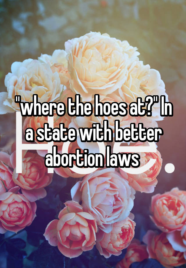"where the hoes at?" In a state with better abortion laws 
