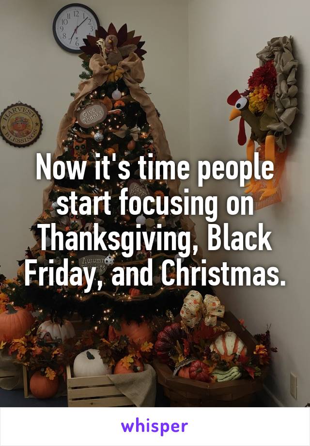 Now it's time people start focusing on Thanksgiving, Black Friday, and Christmas.