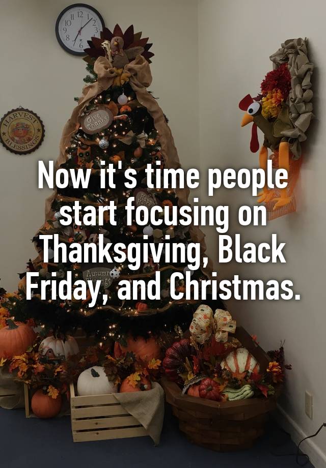 Now it's time people start focusing on Thanksgiving, Black Friday, and Christmas.