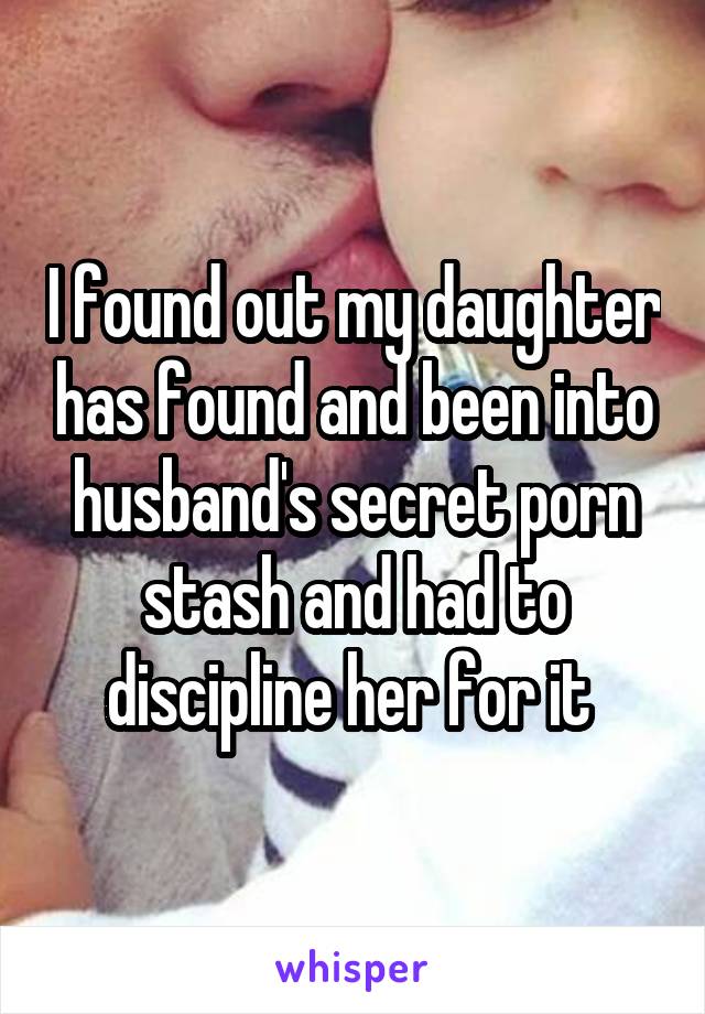 I found out my daughter has found and been into husband's secret porn stash and had to discipline her for it 