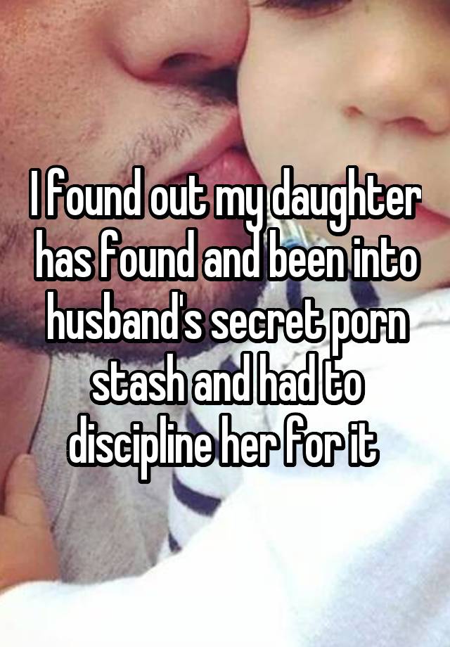 I found out my daughter has found and been into husband's secret porn stash and had to discipline her for it 