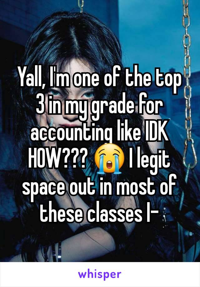 Yall, I'm one of the top 3 in my grade for accounting like IDK HOW??? 😭 I legit space out in most of these classes I-