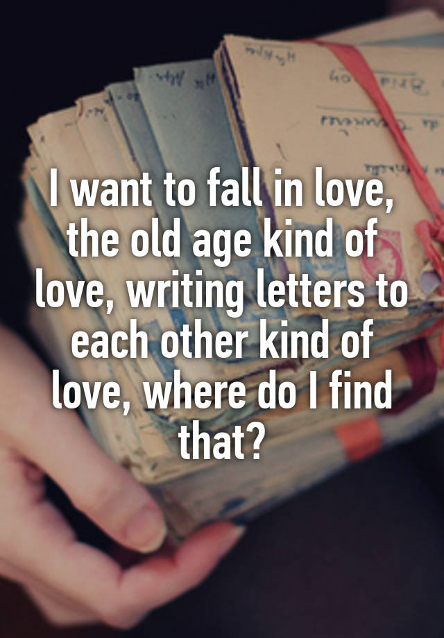 I want to fall in love, the old age kind of love, writing letters to each other kind of love, where do I find that?