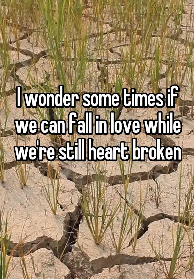 I wonder some times if we can fall in love while we're still heart broken 