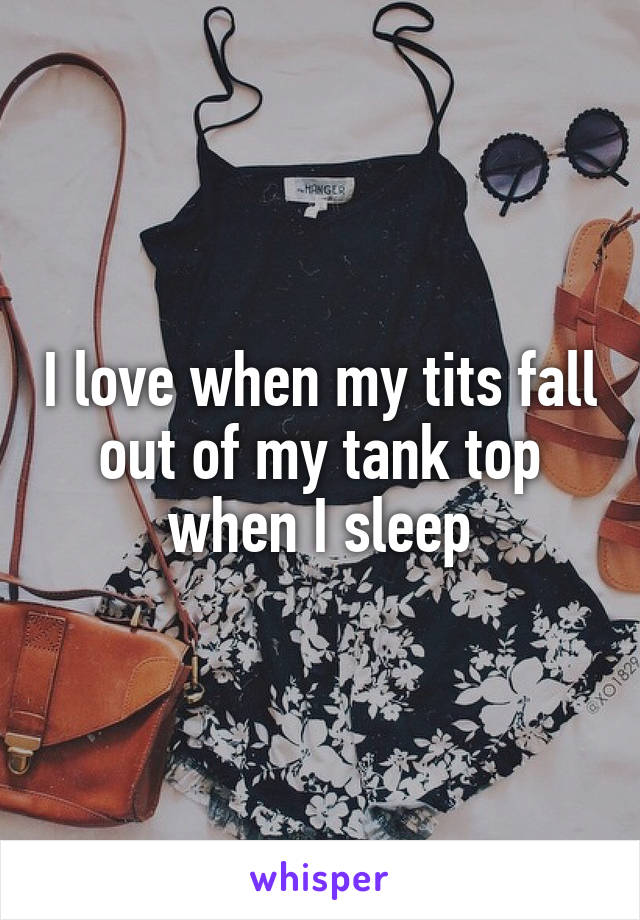 I love when my tits fall out of my tank top when I sleep