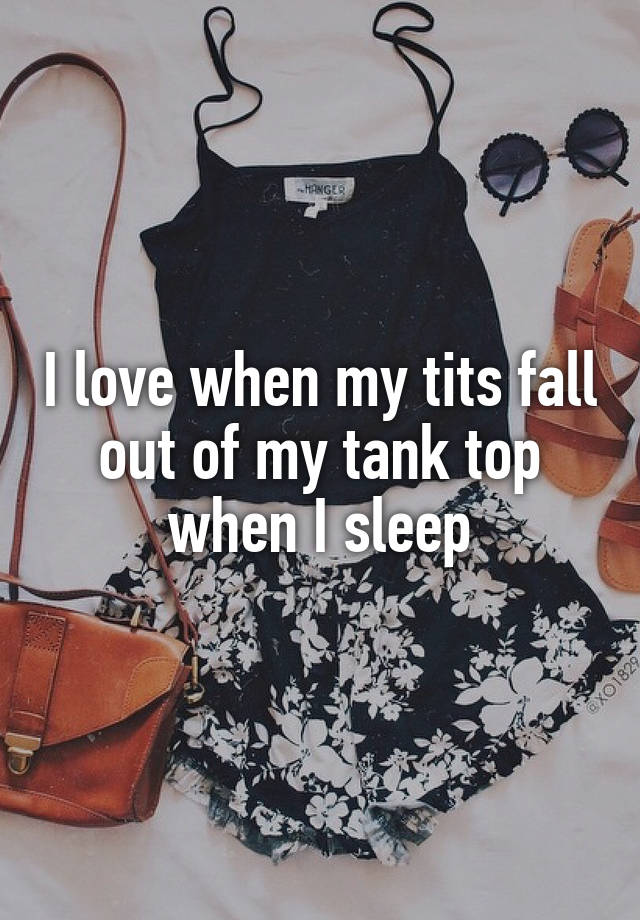 I love when my tits fall out of my tank top when I sleep