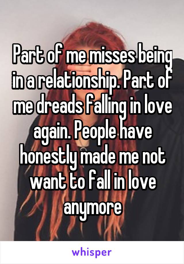 Part of me misses being in a relationship. Part of me dreads falling in love again. People have honestly made me not want to fall in love anymore