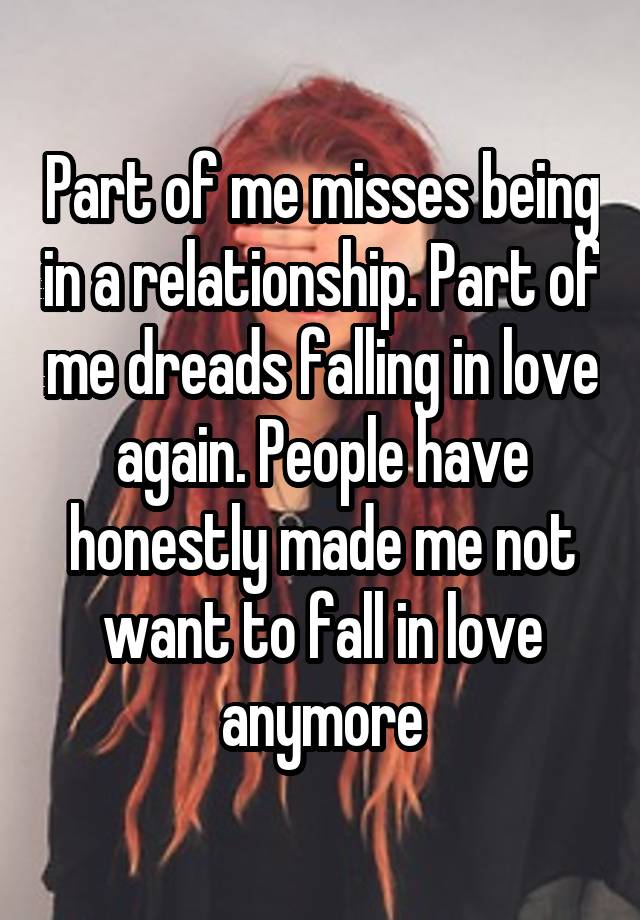 Part of me misses being in a relationship. Part of me dreads falling in love again. People have honestly made me not want to fall in love anymore