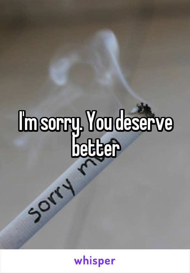 I'm sorry. You deserve better