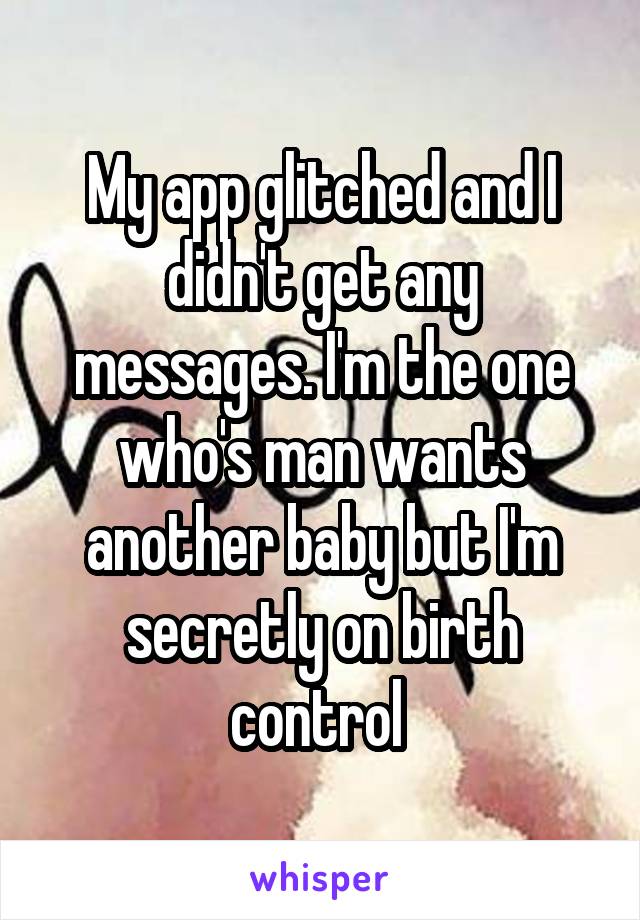 My app glitched and I didn't get any messages. I'm the one who's man wants another baby but I'm secretly on birth control 