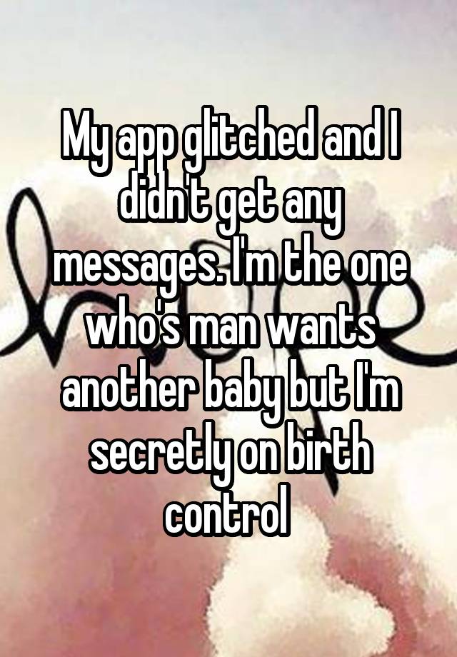 My app glitched and I didn't get any messages. I'm the one who's man wants another baby but I'm secretly on birth control 