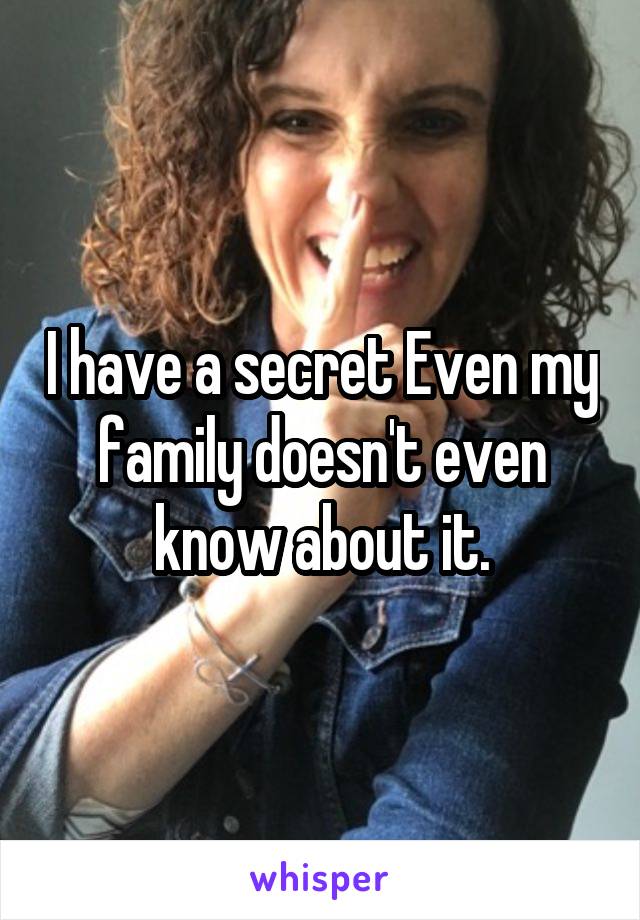 I have a secret Even my family doesn't even know about it.