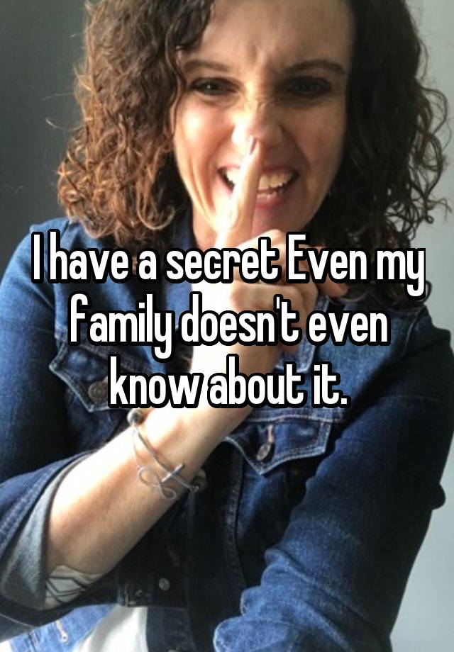 I have a secret Even my family doesn't even know about it.