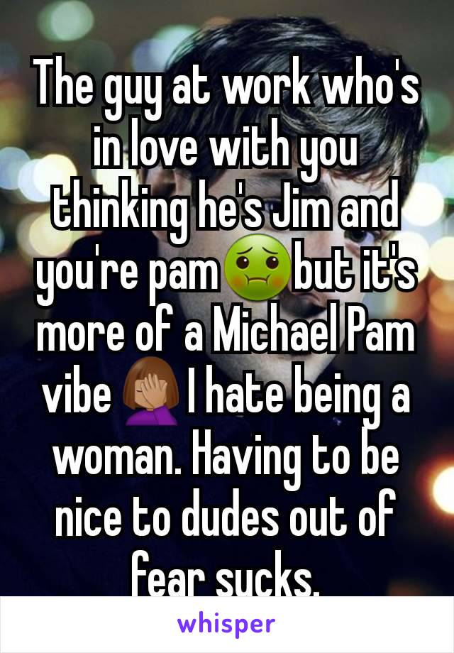 The guy at work who's in love with you thinking he's Jim and you're pam🤢but it's more of a Michael Pam vibe🤦🏽‍♀️I hate being a woman. Having to be nice to dudes out of fear sucks.