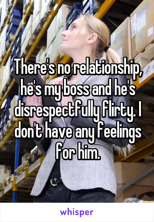 There's no relationship, he's my boss and he's disrespectfully flirty. I don't have any feelings for him.