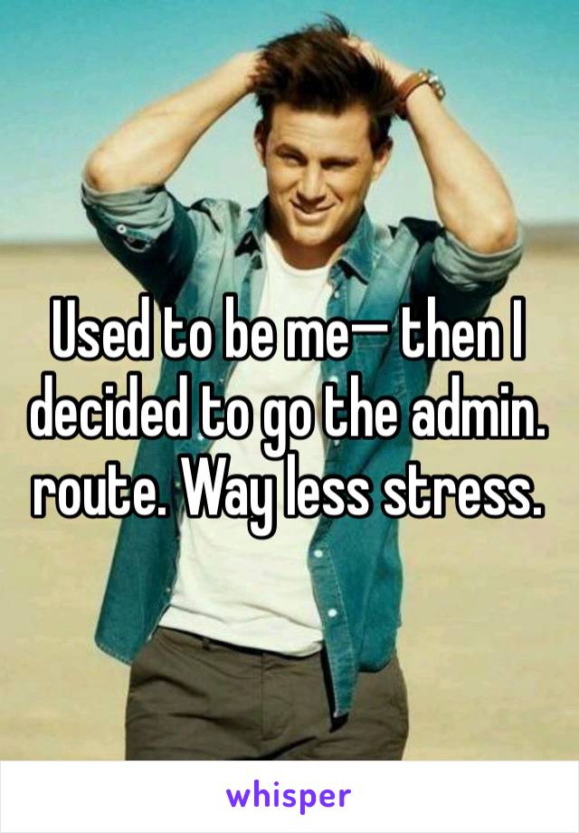 Used to be me— then I decided to go the admin. route. Way less stress. 