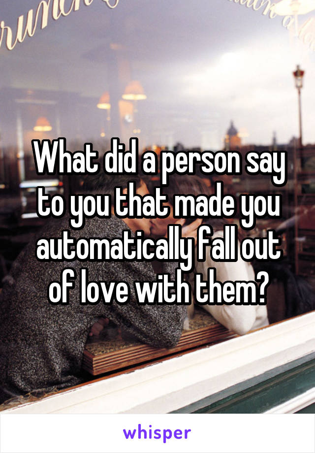 What did a person say to you that made you automatically fall out of love with them?