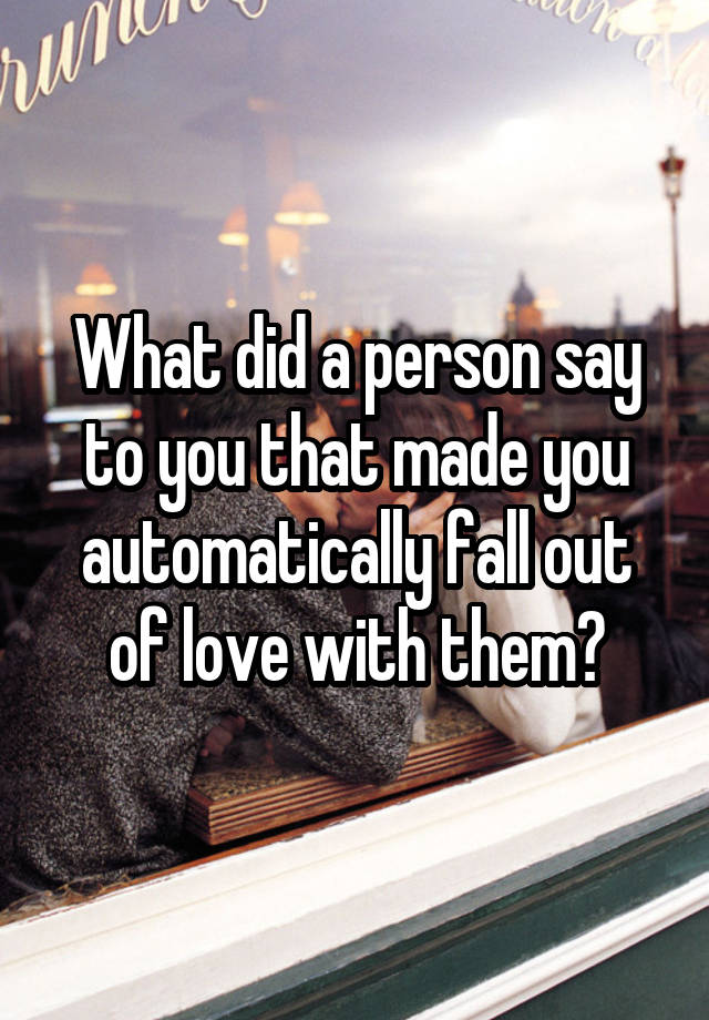 What did a person say to you that made you automatically fall out of love with them?