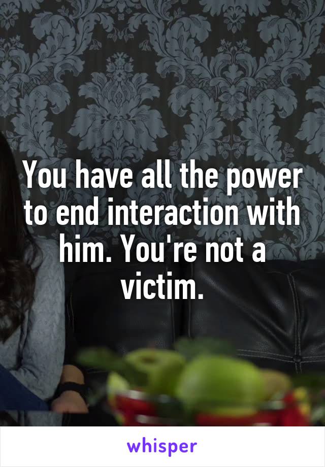 You have all the power to end interaction with him. You're not a victim.