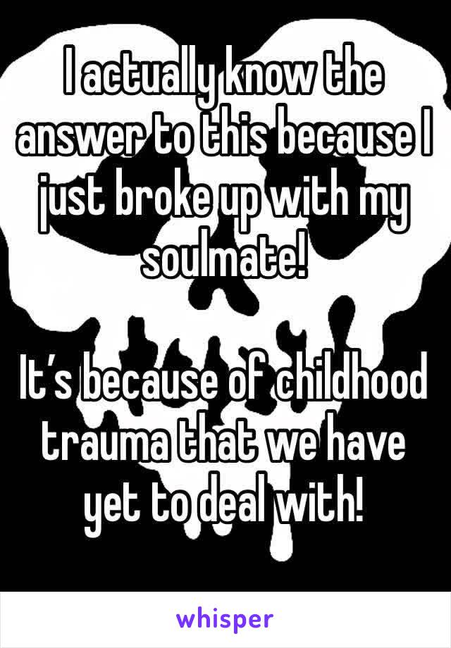 I actually know the answer to this because I just broke up with my soulmate! 

It’s because of childhood trauma that we have yet to deal with! 
