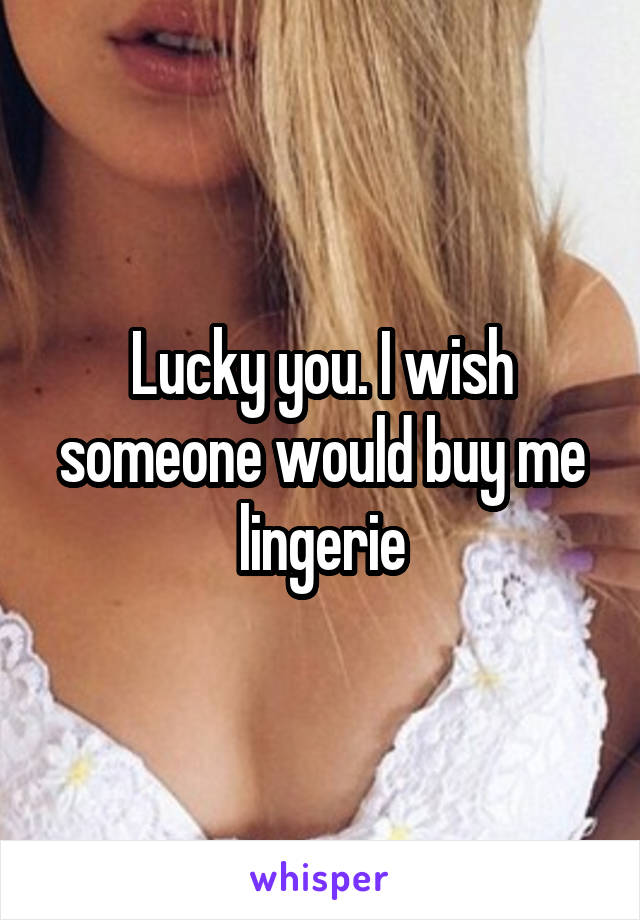 Lucky you. I wish someone would buy me lingerie