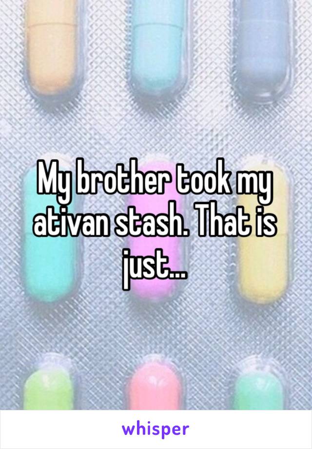 My brother took my ativan stash. That is just… 