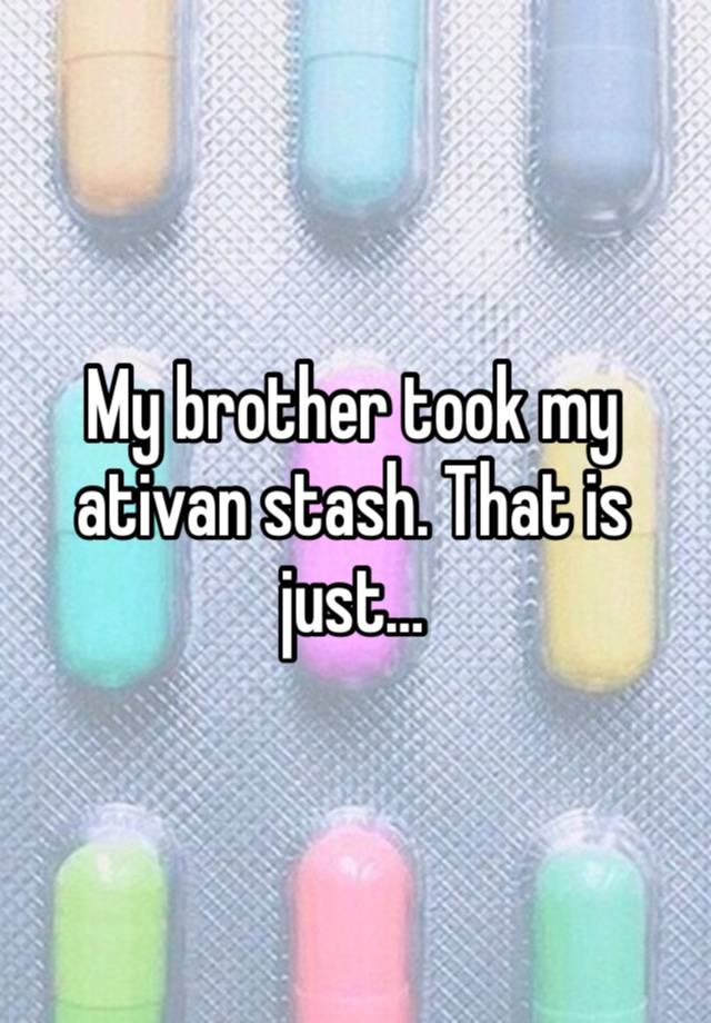 My brother took my ativan stash. That is just… 